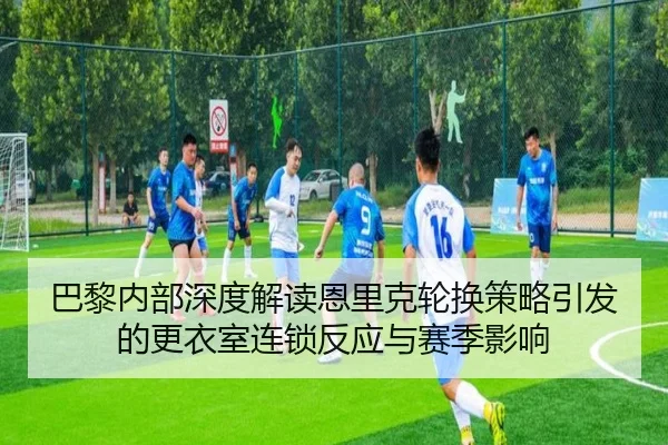 巴黎内部深度解读恩里克轮换策略引发的更衣室连锁反应与赛季影响